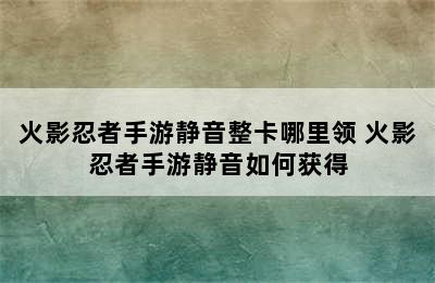 火影忍者手游静音整卡哪里领 火影忍者手游静音如何获得